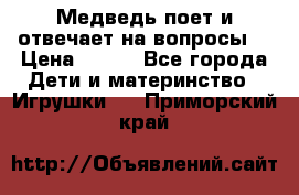 Медведь поет и отвечает на вопросы  › Цена ­ 600 - Все города Дети и материнство » Игрушки   . Приморский край